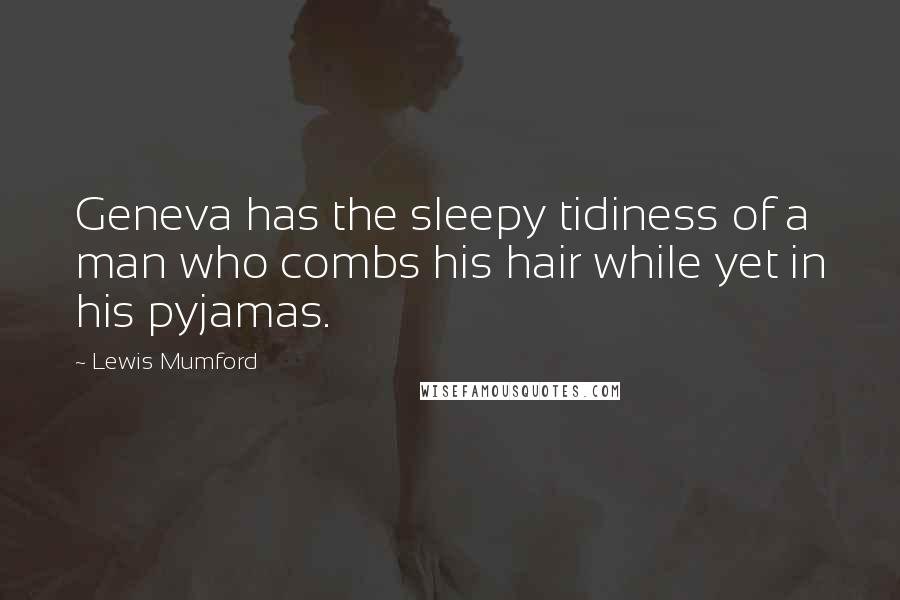 Lewis Mumford Quotes: Geneva has the sleepy tidiness of a man who combs his hair while yet in his pyjamas.