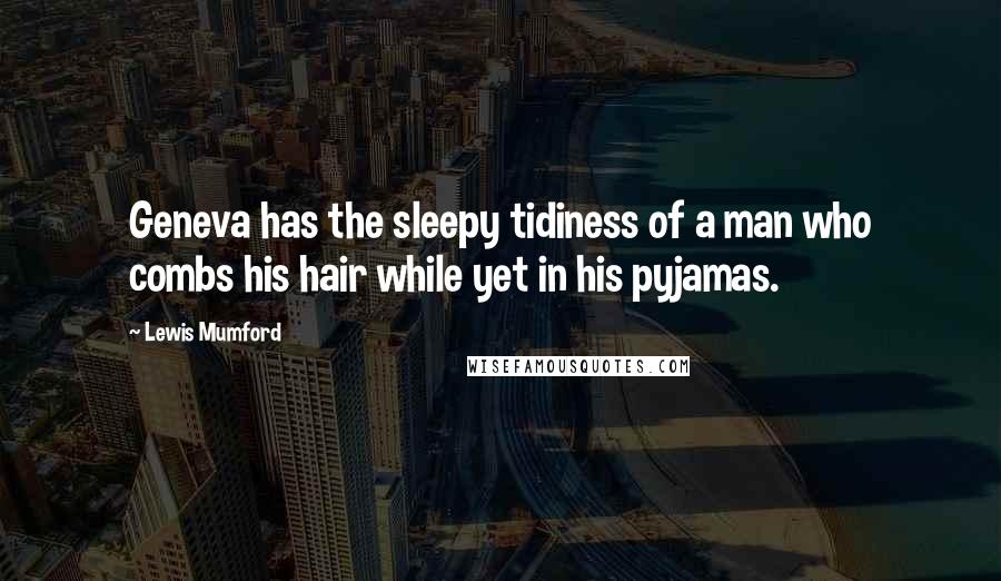 Lewis Mumford Quotes: Geneva has the sleepy tidiness of a man who combs his hair while yet in his pyjamas.