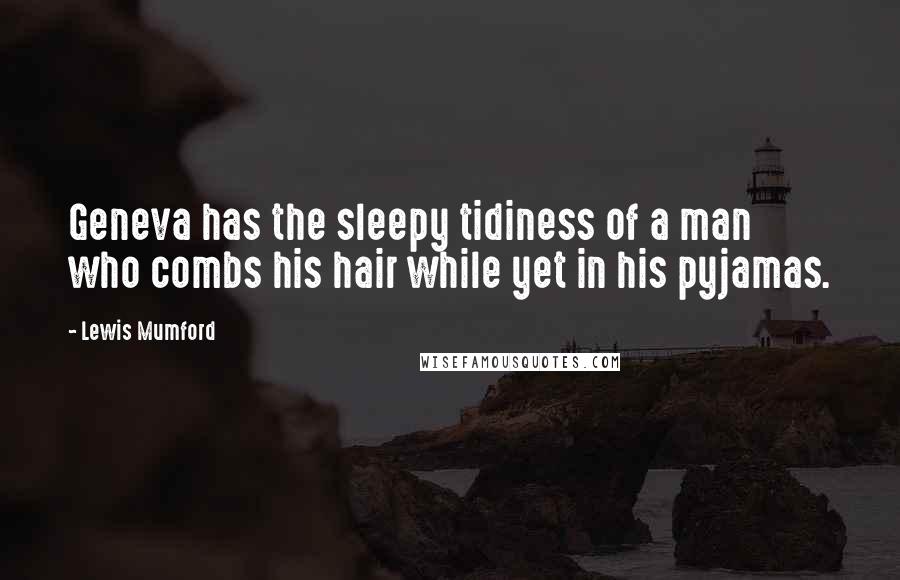 Lewis Mumford Quotes: Geneva has the sleepy tidiness of a man who combs his hair while yet in his pyjamas.