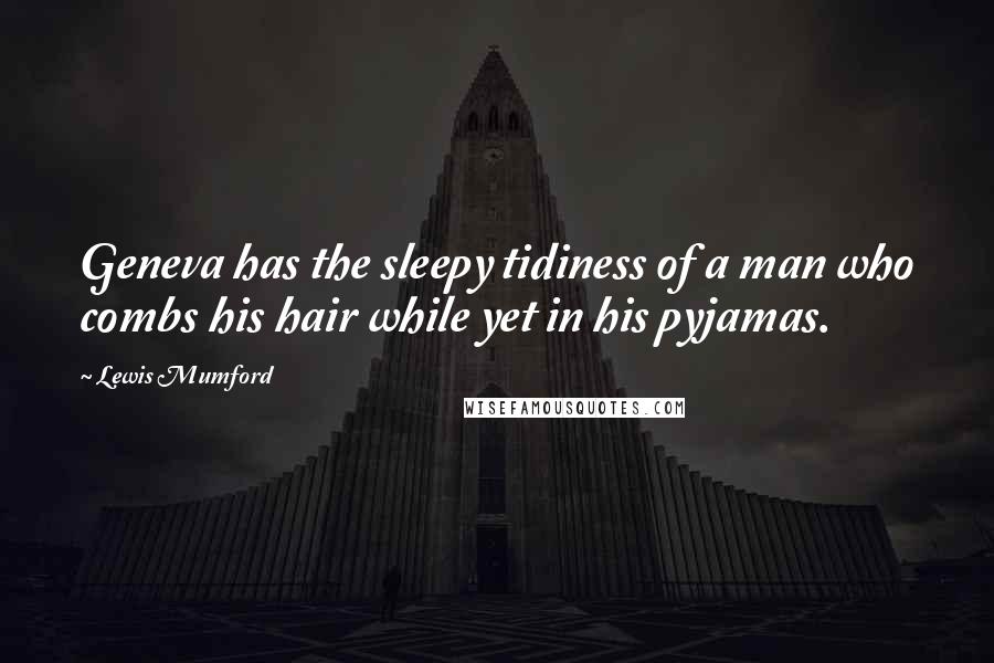 Lewis Mumford Quotes: Geneva has the sleepy tidiness of a man who combs his hair while yet in his pyjamas.