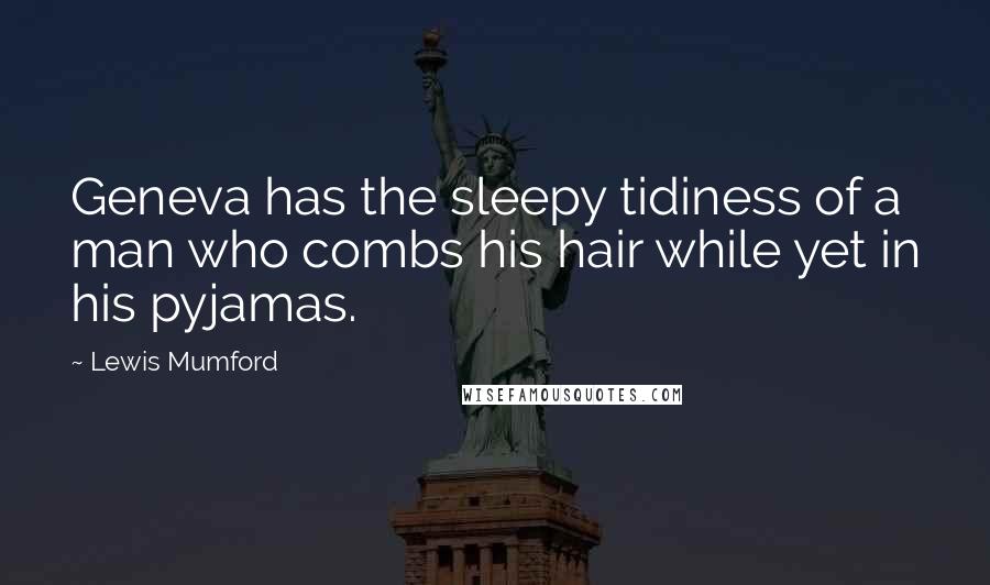 Lewis Mumford Quotes: Geneva has the sleepy tidiness of a man who combs his hair while yet in his pyjamas.