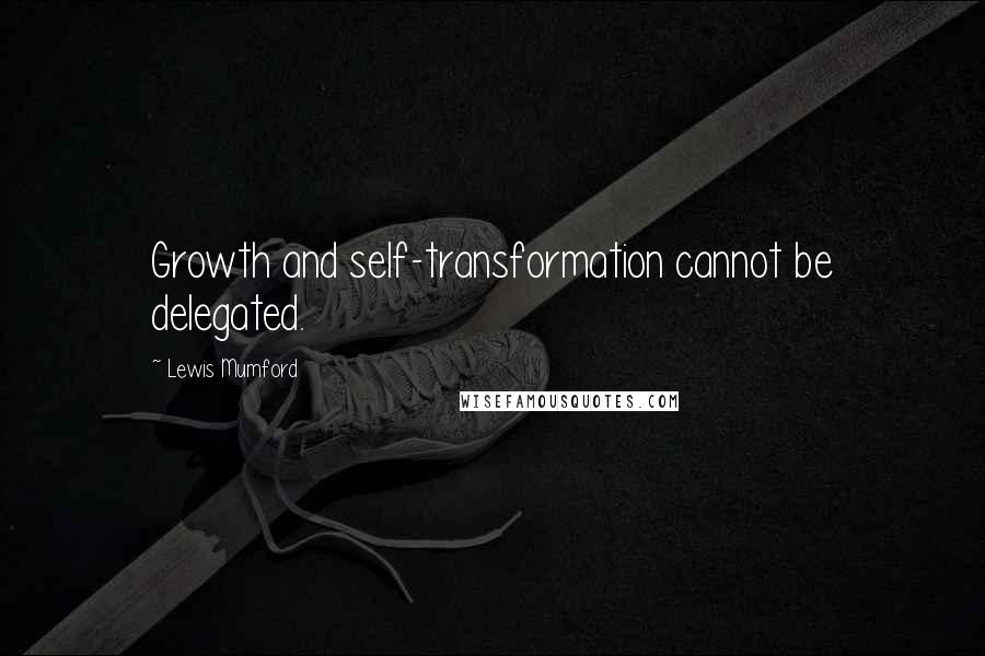 Lewis Mumford Quotes: Growth and self-transformation cannot be delegated.