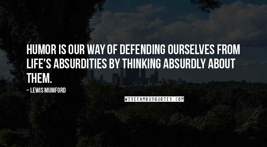 Lewis Mumford Quotes: Humor is our way of defending ourselves from life's absurdities by thinking absurdly about them.
