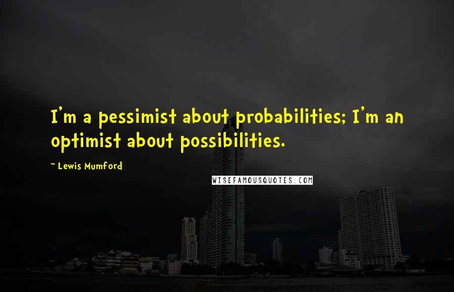 Lewis Mumford Quotes: I'm a pessimist about probabilities; I'm an optimist about possibilities.