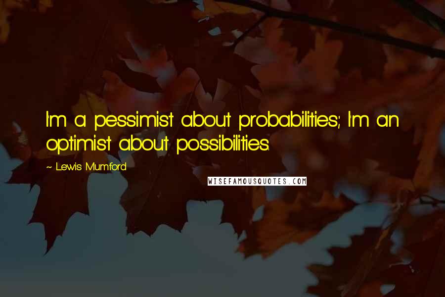 Lewis Mumford Quotes: I'm a pessimist about probabilities; I'm an optimist about possibilities.