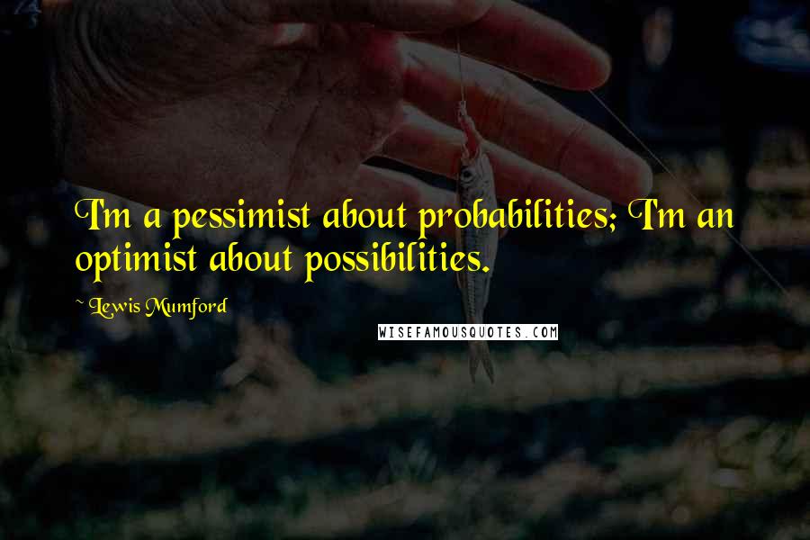 Lewis Mumford Quotes: I'm a pessimist about probabilities; I'm an optimist about possibilities.