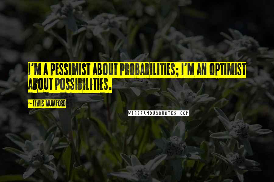 Lewis Mumford Quotes: I'm a pessimist about probabilities; I'm an optimist about possibilities.