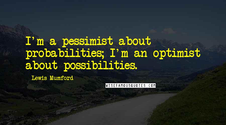 Lewis Mumford Quotes: I'm a pessimist about probabilities; I'm an optimist about possibilities.
