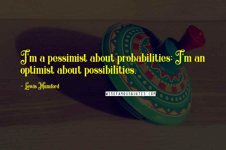 Lewis Mumford Quotes: I'm a pessimist about probabilities; I'm an optimist about possibilities.