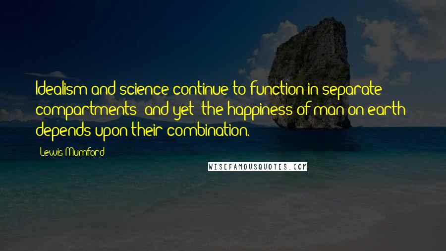 Lewis Mumford Quotes: Idealism and science continue to function in separate compartments; and yet 'the happiness of man on earth' depends upon their combination.