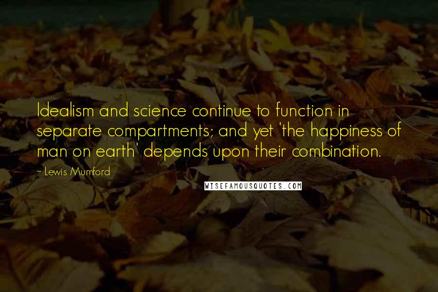 Lewis Mumford Quotes: Idealism and science continue to function in separate compartments; and yet 'the happiness of man on earth' depends upon their combination.