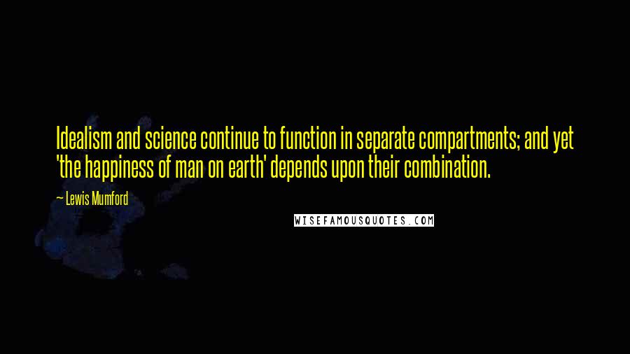 Lewis Mumford Quotes: Idealism and science continue to function in separate compartments; and yet 'the happiness of man on earth' depends upon their combination.