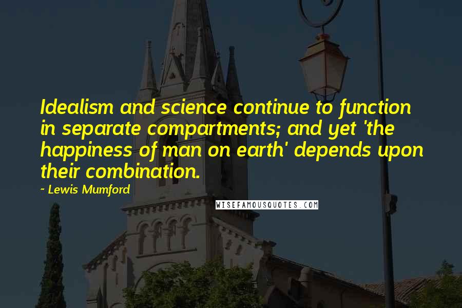 Lewis Mumford Quotes: Idealism and science continue to function in separate compartments; and yet 'the happiness of man on earth' depends upon their combination.