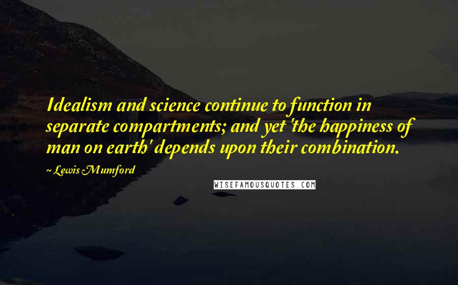 Lewis Mumford Quotes: Idealism and science continue to function in separate compartments; and yet 'the happiness of man on earth' depends upon their combination.