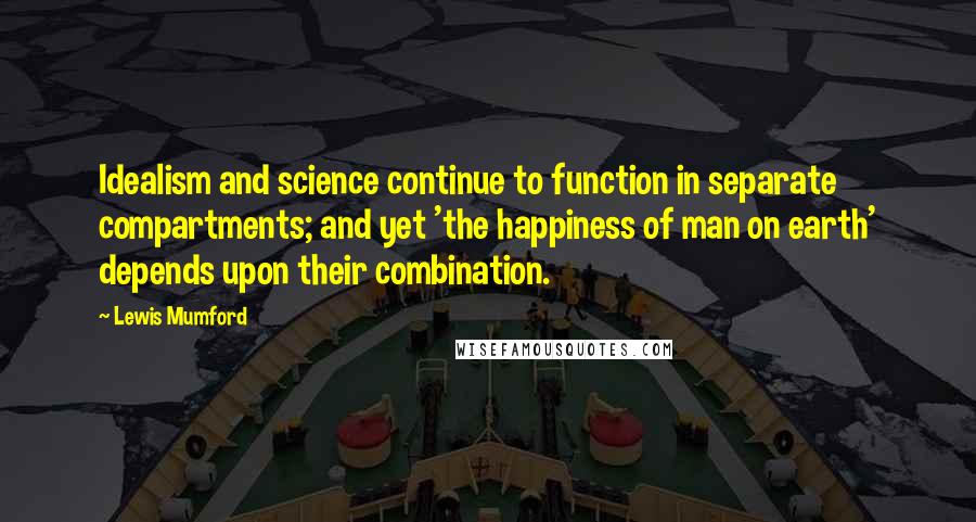 Lewis Mumford Quotes: Idealism and science continue to function in separate compartments; and yet 'the happiness of man on earth' depends upon their combination.