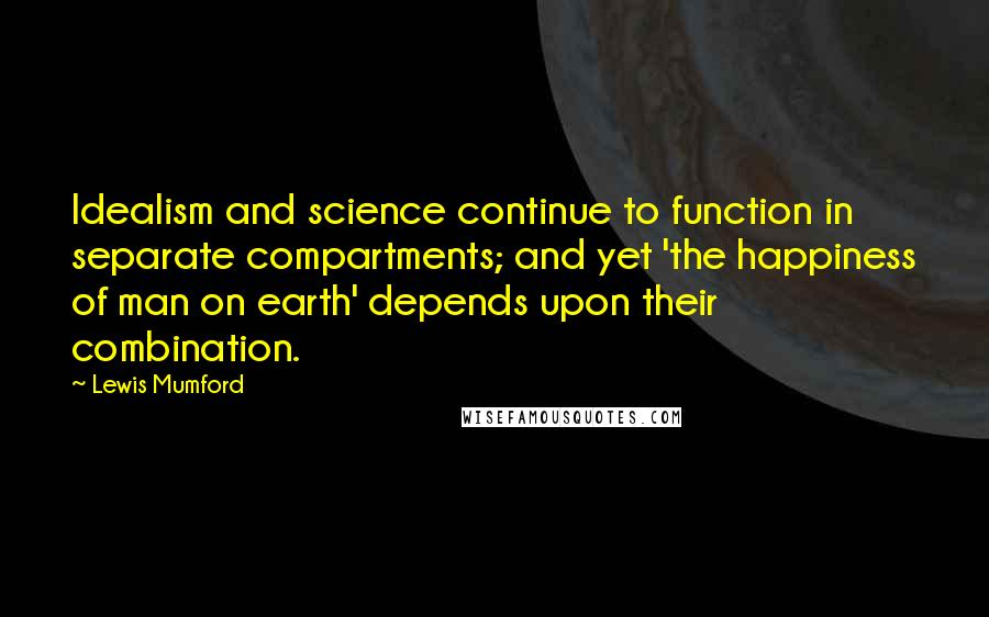 Lewis Mumford Quotes: Idealism and science continue to function in separate compartments; and yet 'the happiness of man on earth' depends upon their combination.