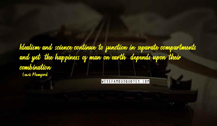 Lewis Mumford Quotes: Idealism and science continue to function in separate compartments; and yet 'the happiness of man on earth' depends upon their combination.