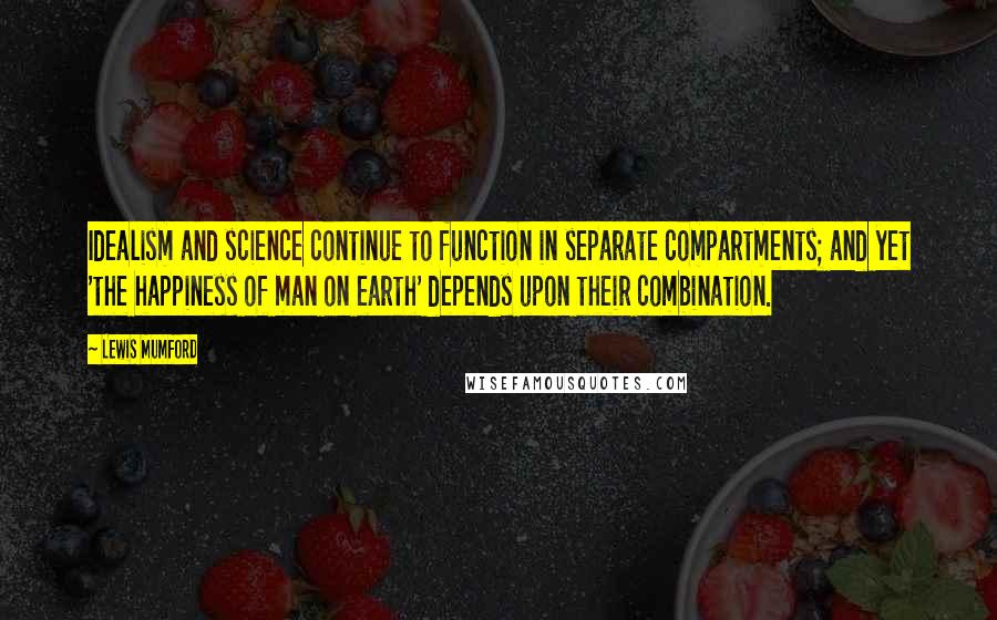 Lewis Mumford Quotes: Idealism and science continue to function in separate compartments; and yet 'the happiness of man on earth' depends upon their combination.