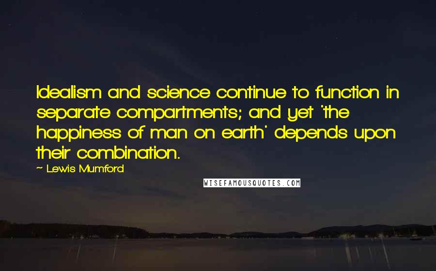 Lewis Mumford Quotes: Idealism and science continue to function in separate compartments; and yet 'the happiness of man on earth' depends upon their combination.