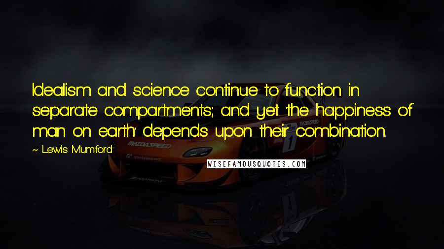 Lewis Mumford Quotes: Idealism and science continue to function in separate compartments; and yet 'the happiness of man on earth' depends upon their combination.