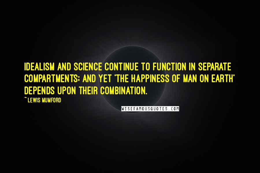 Lewis Mumford Quotes: Idealism and science continue to function in separate compartments; and yet 'the happiness of man on earth' depends upon their combination.