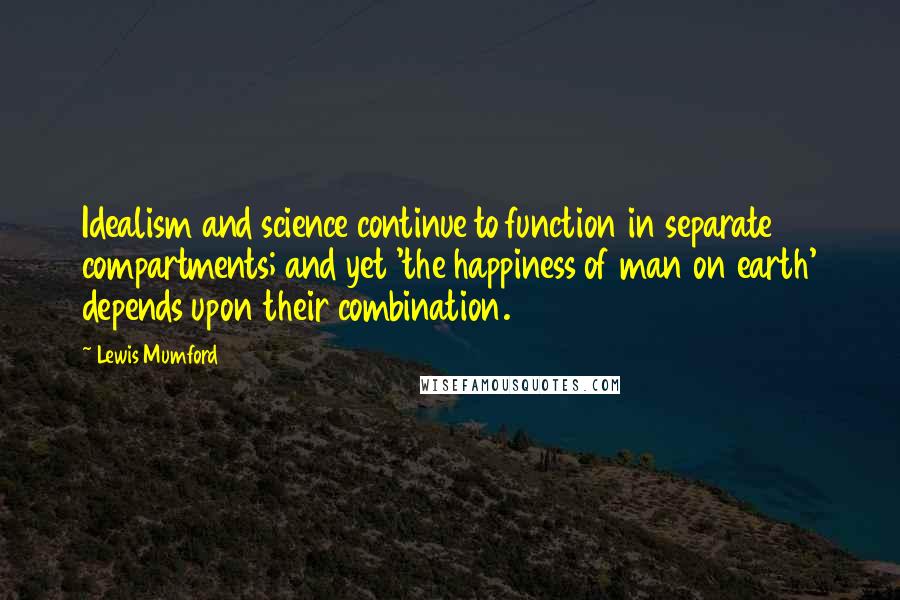 Lewis Mumford Quotes: Idealism and science continue to function in separate compartments; and yet 'the happiness of man on earth' depends upon their combination.