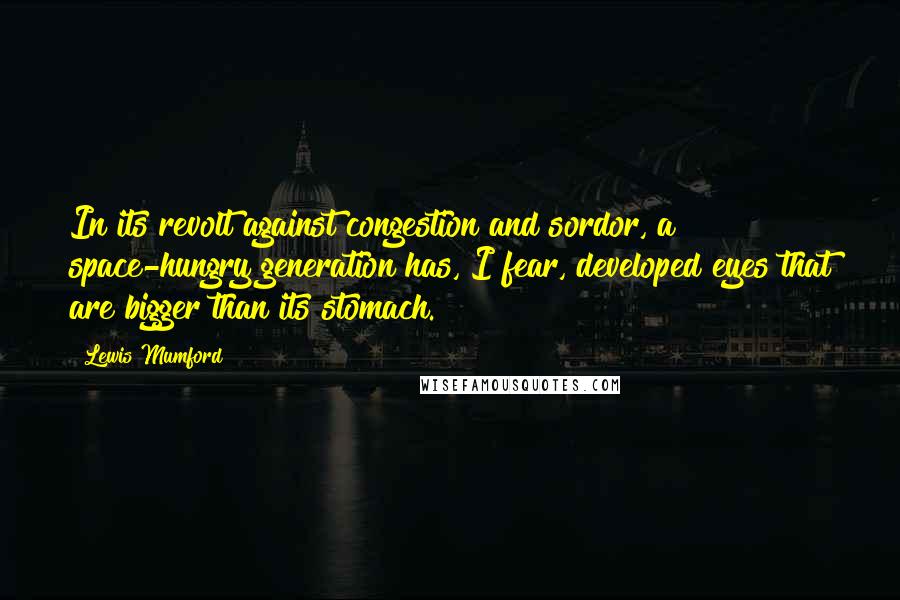 Lewis Mumford Quotes: In its revolt against congestion and sordor, a space-hungry generation has, I fear, developed eyes that are bigger than its stomach.