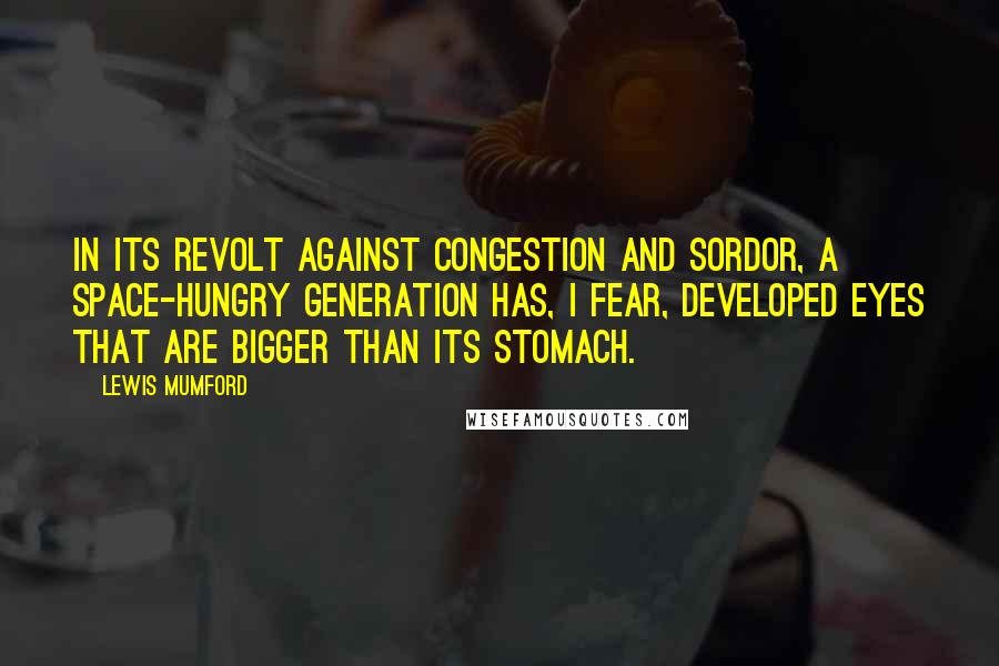 Lewis Mumford Quotes: In its revolt against congestion and sordor, a space-hungry generation has, I fear, developed eyes that are bigger than its stomach.