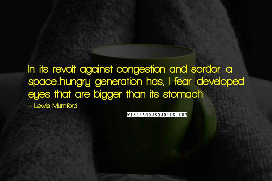 Lewis Mumford Quotes: In its revolt against congestion and sordor, a space-hungry generation has, I fear, developed eyes that are bigger than its stomach.