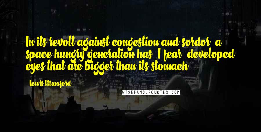 Lewis Mumford Quotes: In its revolt against congestion and sordor, a space-hungry generation has, I fear, developed eyes that are bigger than its stomach.