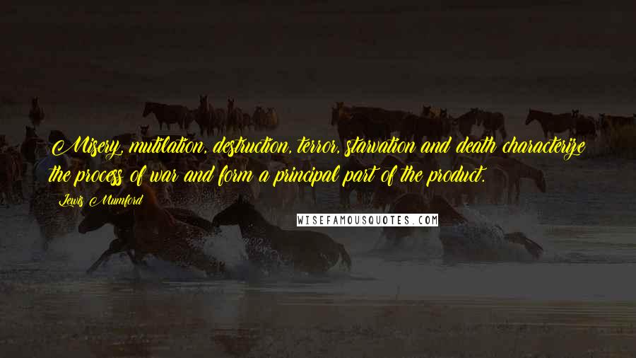 Lewis Mumford Quotes: Misery, mutilation, destruction, terror, starvation and death characterize the process of war and form a principal part of the product.