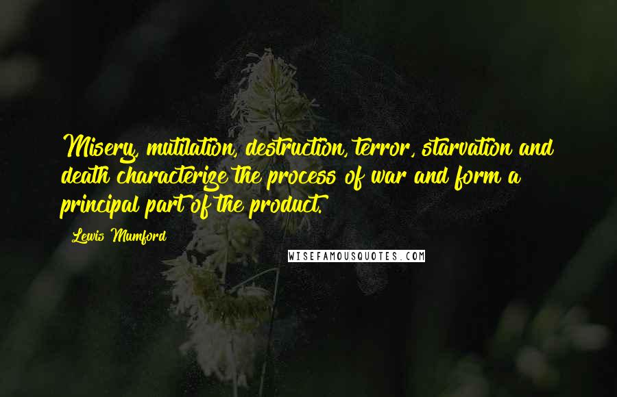 Lewis Mumford Quotes: Misery, mutilation, destruction, terror, starvation and death characterize the process of war and form a principal part of the product.