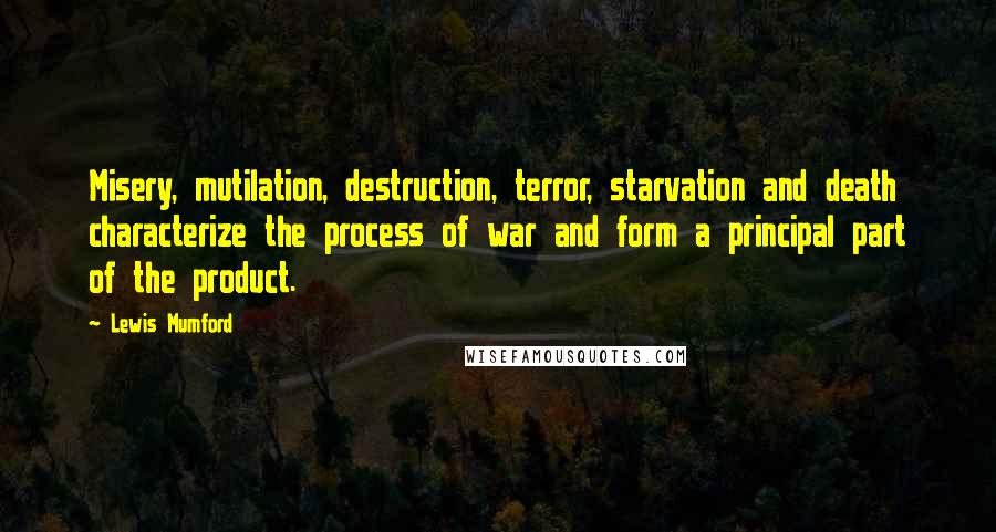 Lewis Mumford Quotes: Misery, mutilation, destruction, terror, starvation and death characterize the process of war and form a principal part of the product.