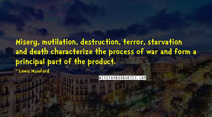 Lewis Mumford Quotes: Misery, mutilation, destruction, terror, starvation and death characterize the process of war and form a principal part of the product.