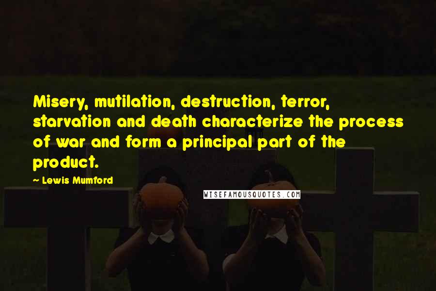 Lewis Mumford Quotes: Misery, mutilation, destruction, terror, starvation and death characterize the process of war and form a principal part of the product.