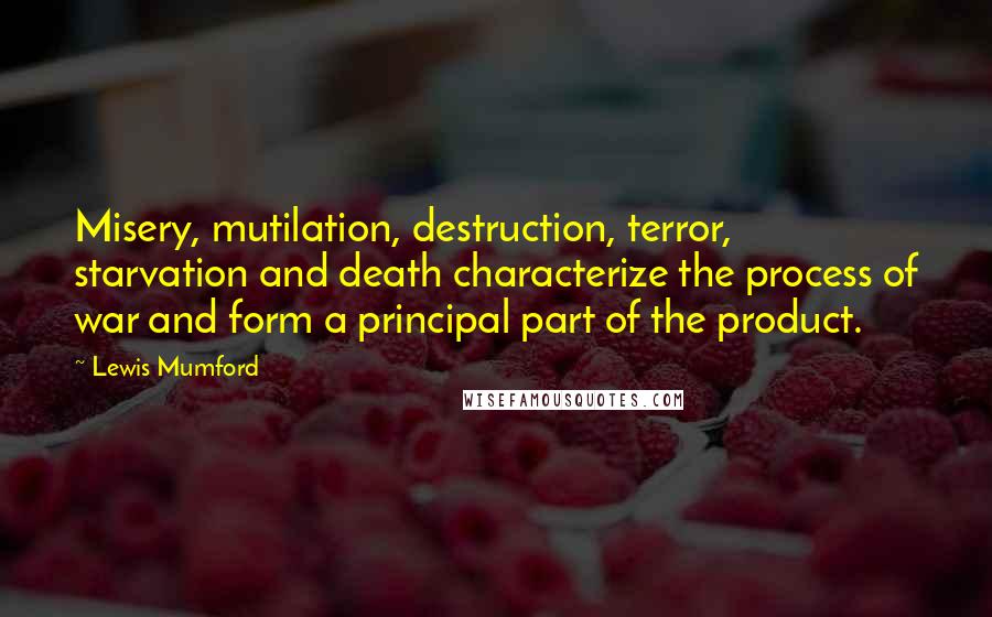 Lewis Mumford Quotes: Misery, mutilation, destruction, terror, starvation and death characterize the process of war and form a principal part of the product.