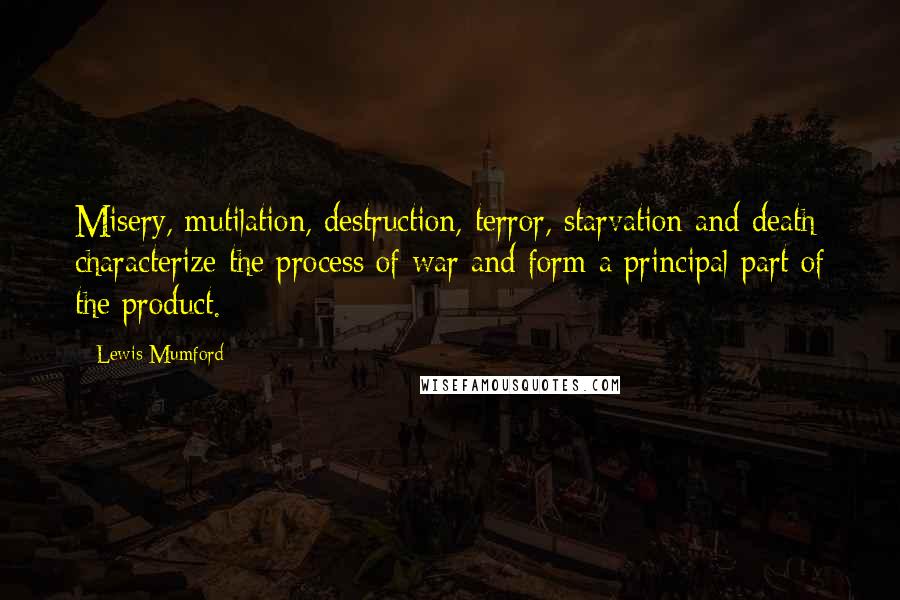 Lewis Mumford Quotes: Misery, mutilation, destruction, terror, starvation and death characterize the process of war and form a principal part of the product.
