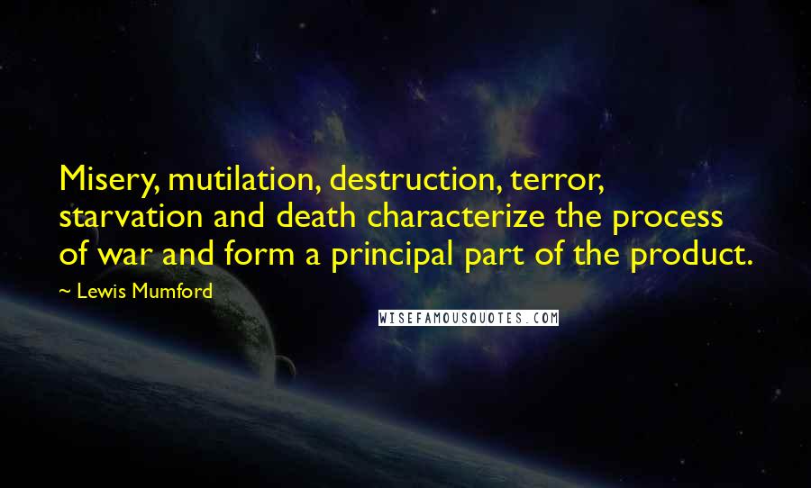 Lewis Mumford Quotes: Misery, mutilation, destruction, terror, starvation and death characterize the process of war and form a principal part of the product.