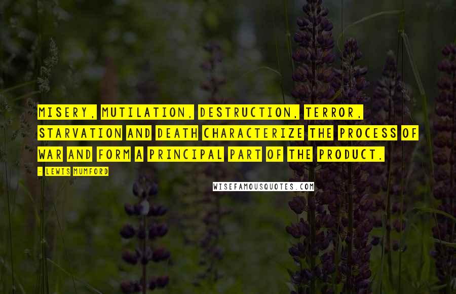 Lewis Mumford Quotes: Misery, mutilation, destruction, terror, starvation and death characterize the process of war and form a principal part of the product.