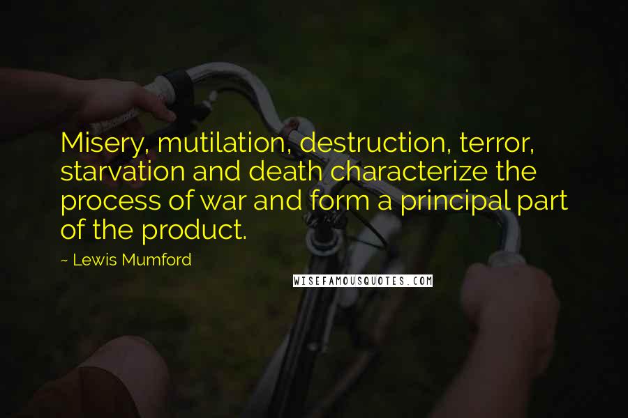 Lewis Mumford Quotes: Misery, mutilation, destruction, terror, starvation and death characterize the process of war and form a principal part of the product.