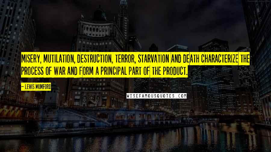 Lewis Mumford Quotes: Misery, mutilation, destruction, terror, starvation and death characterize the process of war and form a principal part of the product.