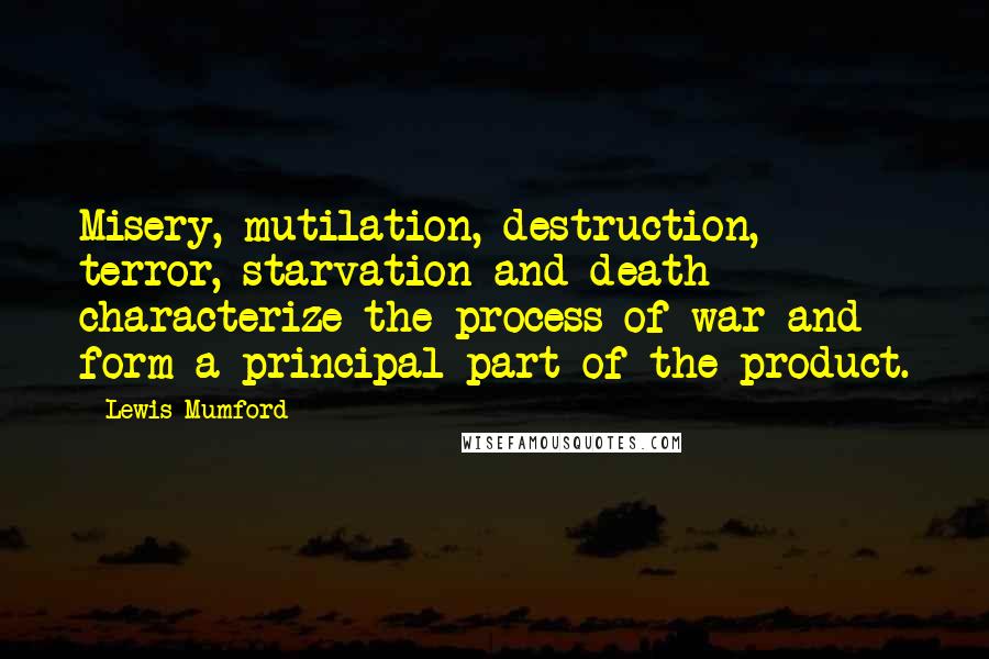 Lewis Mumford Quotes: Misery, mutilation, destruction, terror, starvation and death characterize the process of war and form a principal part of the product.