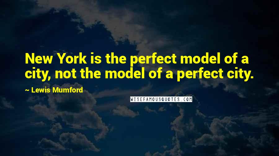 Lewis Mumford Quotes: New York is the perfect model of a city, not the model of a perfect city.