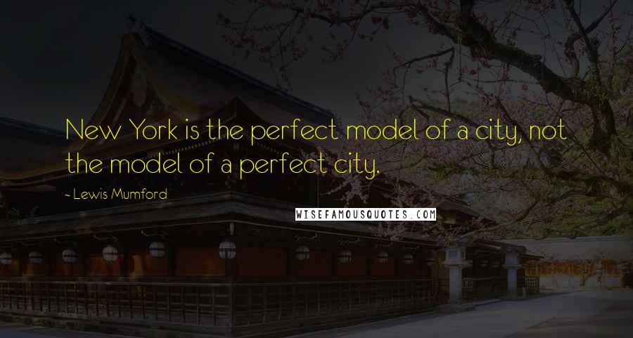 Lewis Mumford Quotes: New York is the perfect model of a city, not the model of a perfect city.