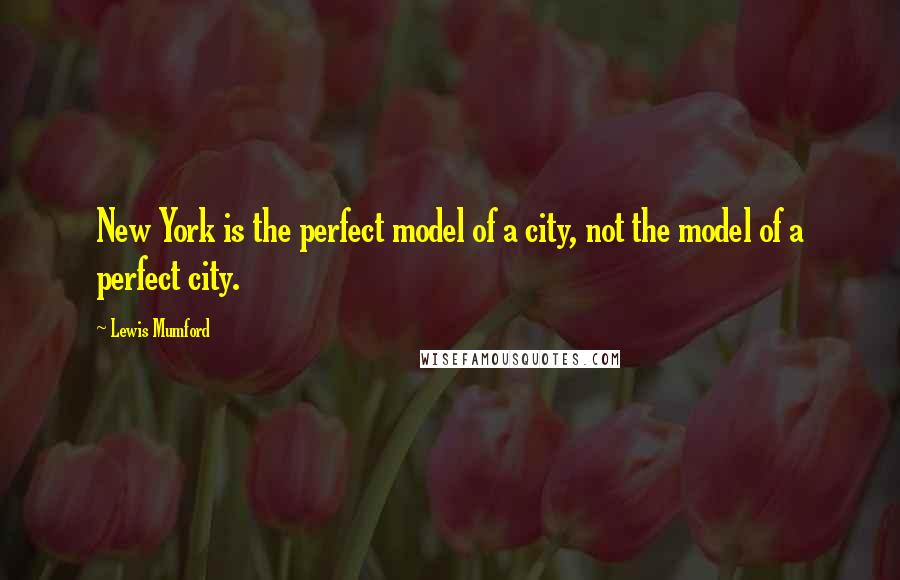 Lewis Mumford Quotes: New York is the perfect model of a city, not the model of a perfect city.