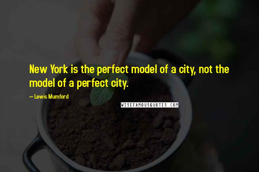 Lewis Mumford Quotes: New York is the perfect model of a city, not the model of a perfect city.