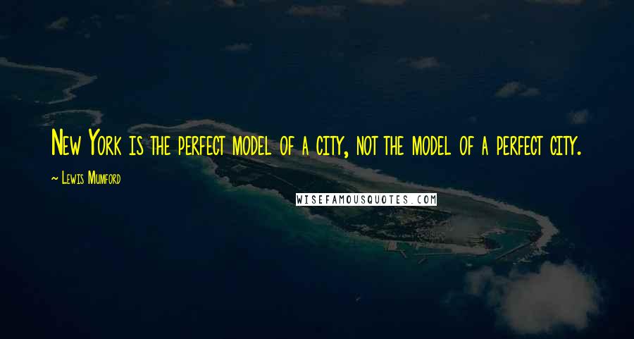 Lewis Mumford Quotes: New York is the perfect model of a city, not the model of a perfect city.