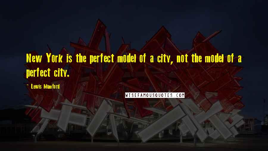 Lewis Mumford Quotes: New York is the perfect model of a city, not the model of a perfect city.