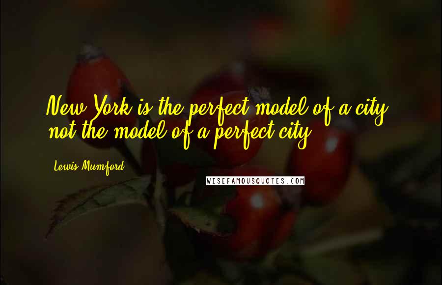 Lewis Mumford Quotes: New York is the perfect model of a city, not the model of a perfect city.