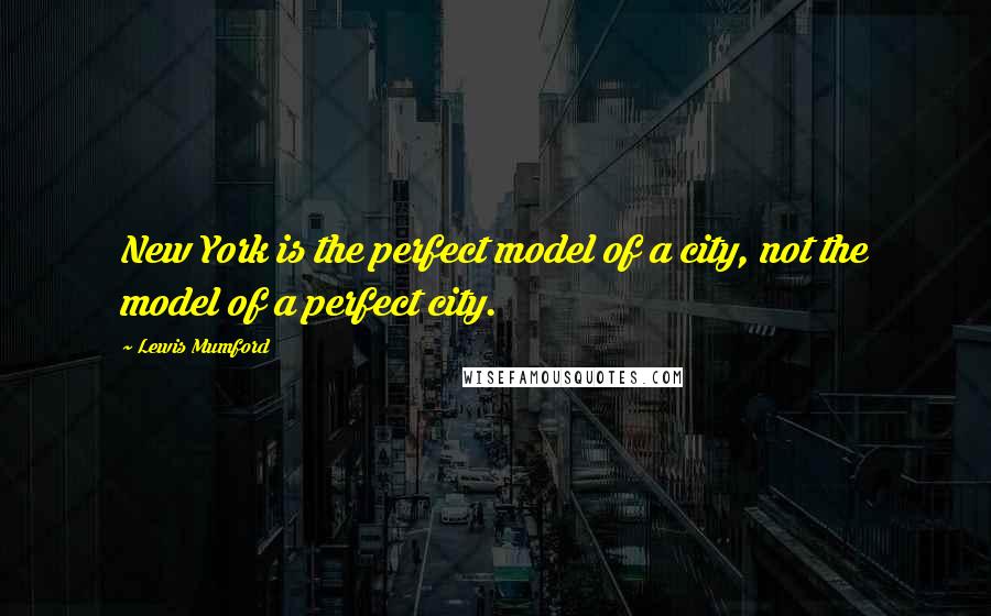 Lewis Mumford Quotes: New York is the perfect model of a city, not the model of a perfect city.